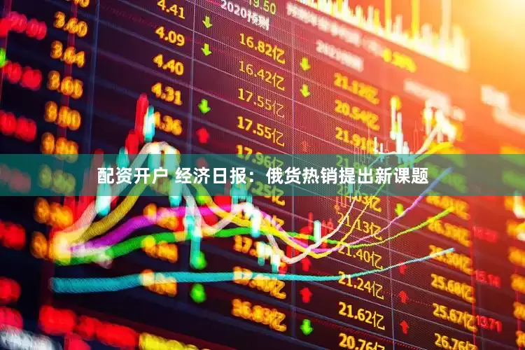 配资开户 经济日报：俄货热销提出新课题