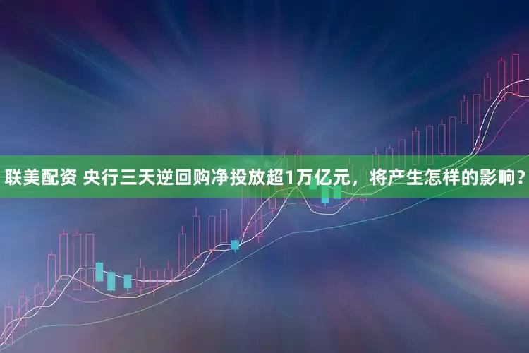 联美配资 央行三天逆回购净投放超1万亿元，将产生怎样的影响？