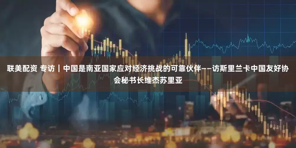 联美配资 专访｜中国是南亚国家应对经济挑战的可靠伙伴——访斯里兰卡中国友好协会秘书长维杰苏里亚