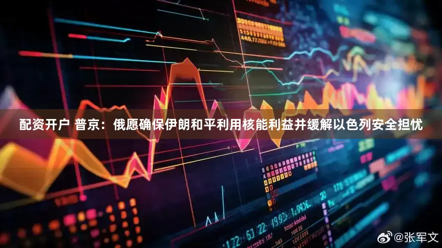 配资开户 普京：俄愿确保伊朗和平利用核能利益并缓解以色列安全担忧
