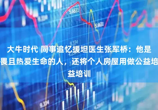 大牛时代 同事追忆援坦医生张军桥：他是无畏且热爱生命的人，还将个人房屋用做公益培训