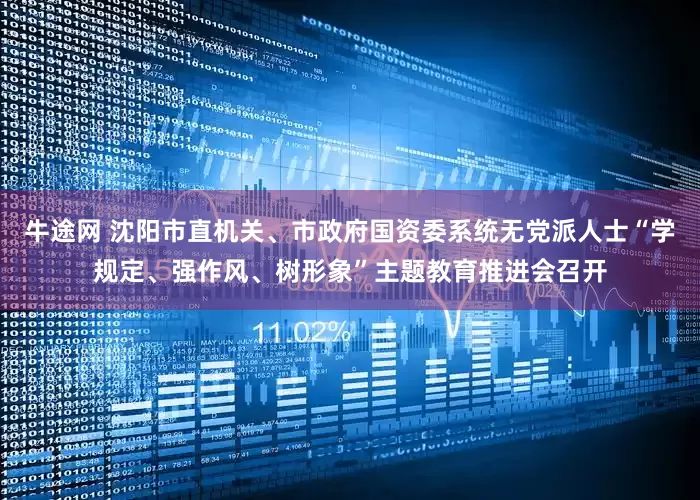 牛途网 沈阳市直机关、市政府国资委系统无党派人士“学规定、强作风、树形象”主题教育推进会召开
