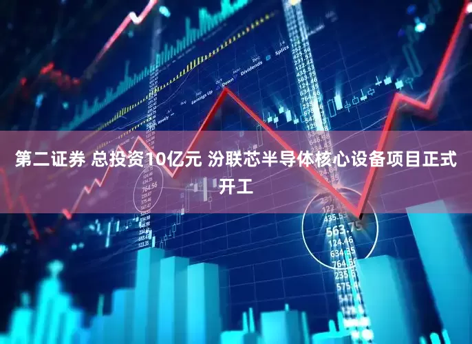 第二证券 总投资10亿元 汾联芯半导体核心设备项目正式开工