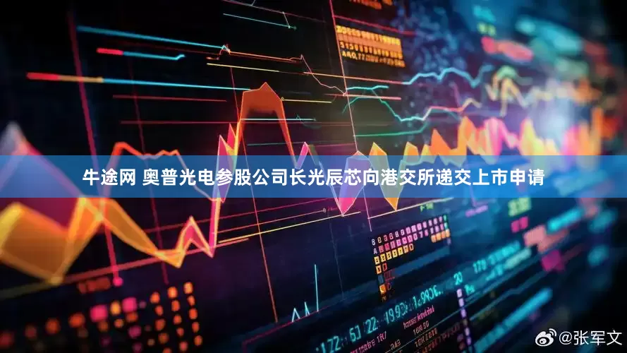 牛途网 奥普光电参股公司长光辰芯向港交所递交上市申请