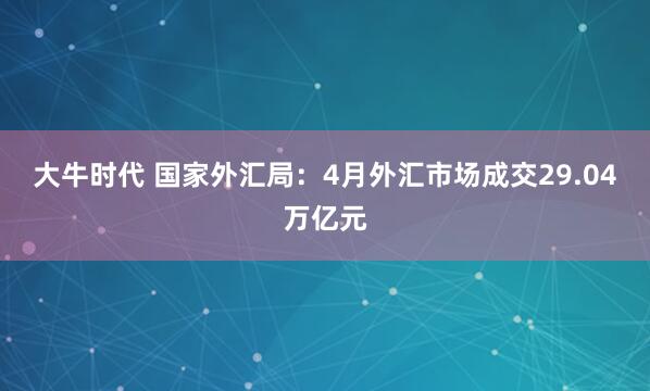 大牛时代 国家外汇局：4月外汇市场成交29.04万亿元