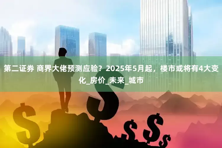 第二证券 商界大佬预测应验？2025年5月起，楼市或将有4大变化_房价_未来_城市