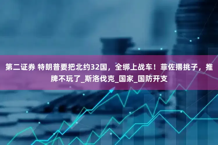 第二证券 特朗普要把北约32国，全绑上战车！菲佐撂挑子，推牌不玩了_斯洛伐克_国家_国防开支