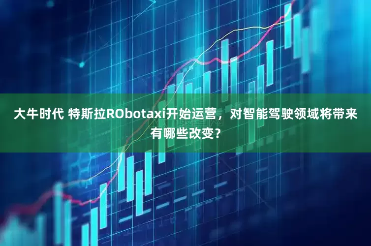 大牛时代 特斯拉RObotaxi开始运营，对智能驾驶领域将带来有哪些改变？