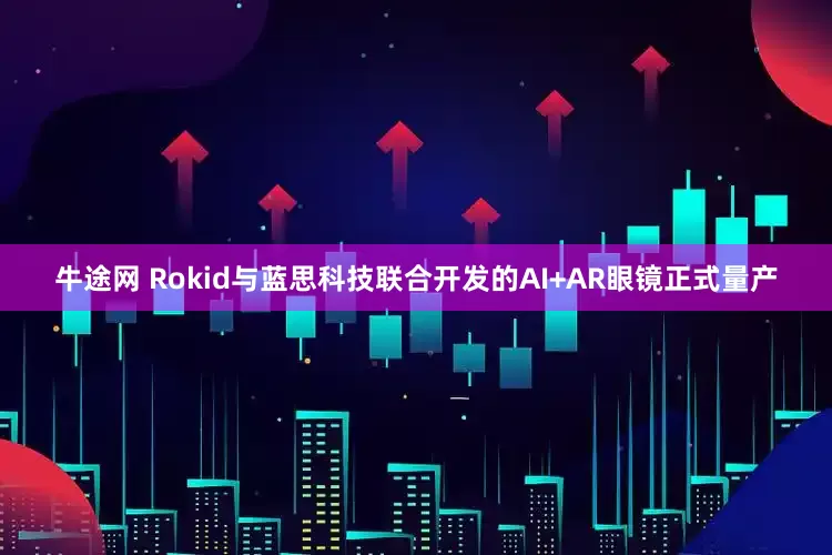牛途网 Rokid与蓝思科技联合开发的AI+AR眼镜正式量产