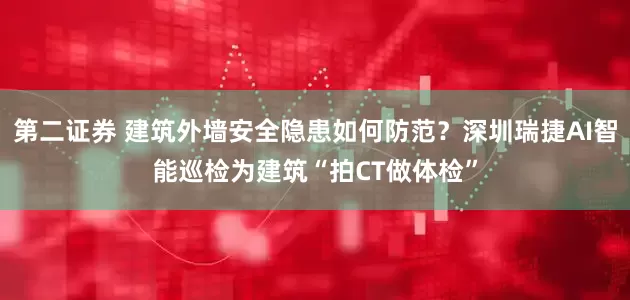 第二证券 建筑外墙安全隐患如何防范？深圳瑞捷AI智能巡检为建筑“拍CT做体检”