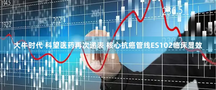 大牛时代 科望医药再次递表 核心抗癌管线ES102临床显效