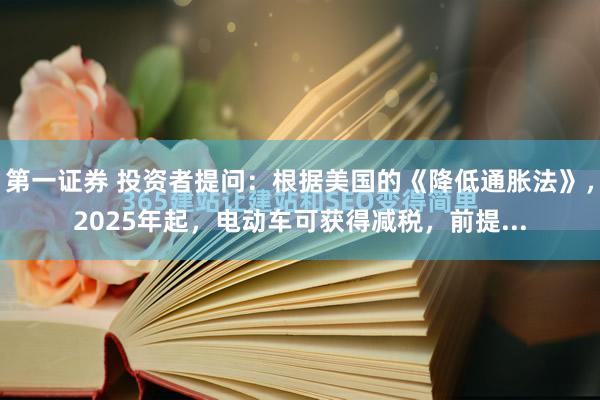 第一证券 投资者提问：根据美国的《降低通胀法》，2025年起，电动车可获得减税，前提...
