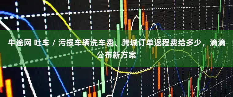 牛途网 吐车 / 污损车辆洗车费、跨城订单返程费给多少，滴滴公布新方案