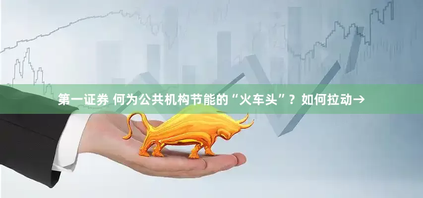 第一证券 何为公共机构节能的“火车头”？如何拉动→