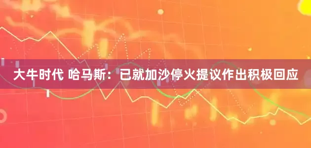 大牛时代 哈马斯：已就加沙停火提议作出积极回应