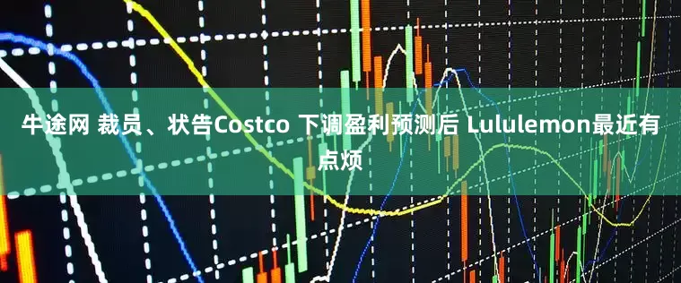 牛途网 裁员、状告Costco 下调盈利预测后 Lululemon最近有点烦