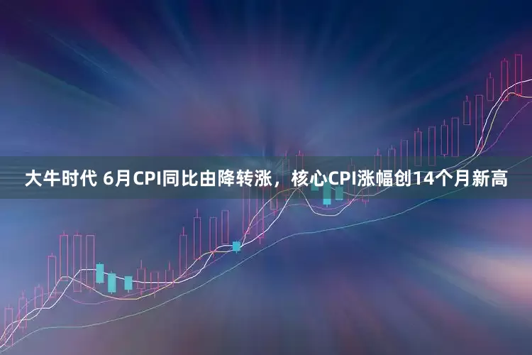 大牛时代 6月CPI同比由降转涨，核心CPI涨幅创14个月新高