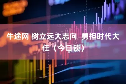 牛途网 树立远大志向  勇担时代大任（今日谈）