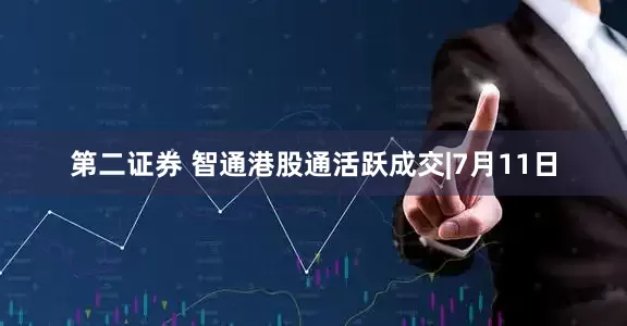 第二证券 智通港股通活跃成交|7月11日