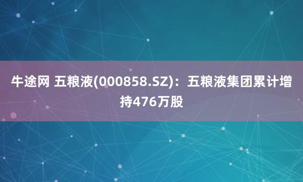 牛途网 五粮液(000858.SZ)：五粮液集团累计增持476万股