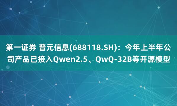第一证券 普元信息(688118.SH)：今年上半年公司产品已接入Qwen2.5、QwQ-32B等开源模型