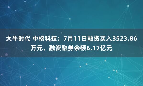 大牛时代 中核科技：7月11日融资买入3523.86万元，融资融券余额6.17亿元