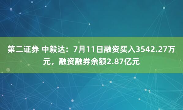 第二证券 中毅达：7月11日融资买入3542.27万元，融资融券余额2.87亿元