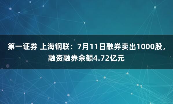 第一证券 上海钢联：7月11日融券卖出1000股，融资融券余额4.72亿元