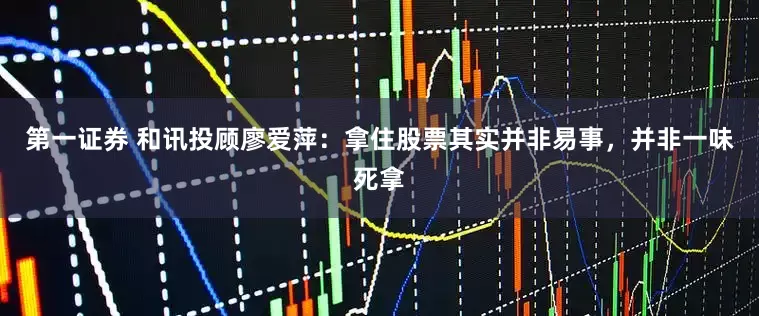 第一证券 和讯投顾廖爱萍：拿住股票其实并非易事，并非一味死拿