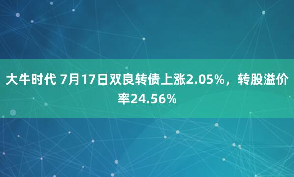 大牛时代 7月17日双良转债上涨2.05%，转股溢价率24.56%