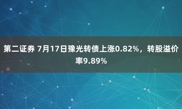 第二证券 7月17日豫光转债上涨0.82%，转股溢价率9.89%