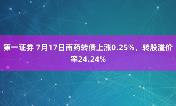 第一证券 7月17日南药转债上涨0.25%，转股溢价率24.24%