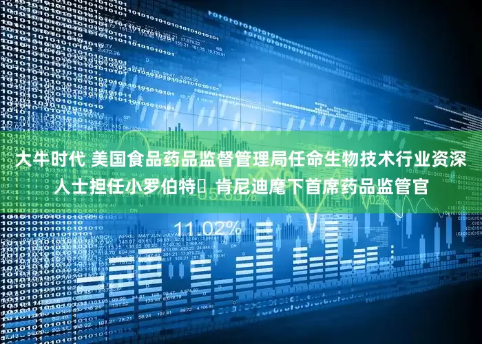 大牛时代 美国食品药品监督管理局任命生物技术行业资深人士担任小罗伯特・肯尼迪麾下首席药品监管官
