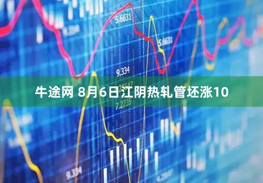 牛途网 8月6日江阴热轧管坯涨10