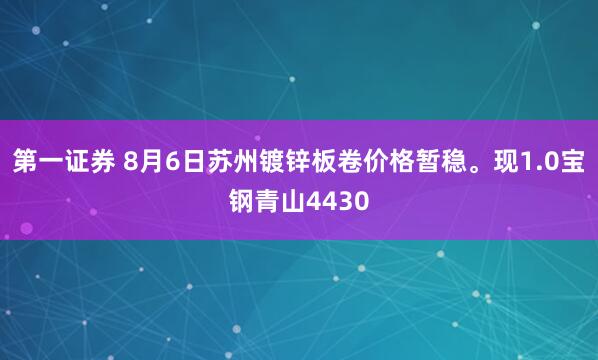 第一证券 8月6日苏州镀锌板卷价格暂稳。现1.0宝钢青山4430