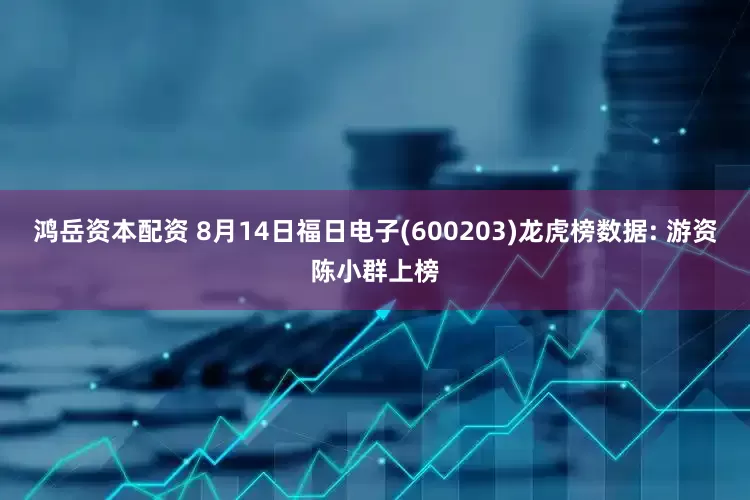 鸿岳资本配资 8月14日福日电子(600203)龙虎榜数据: 游资陈小群上榜
