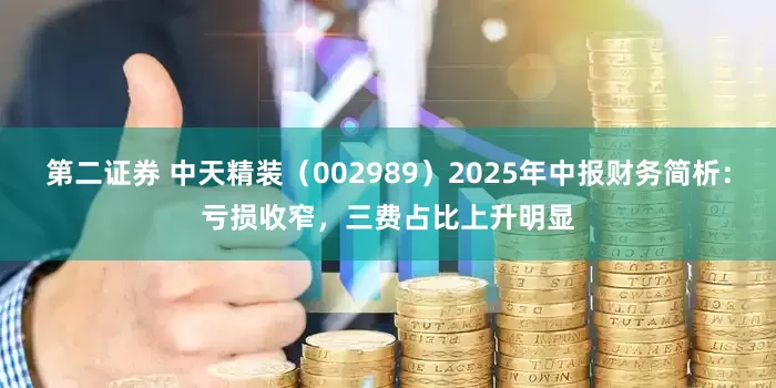 第二证券 中天精装（002989）2025年中报财务简析：亏损收窄，三费占比上升明显