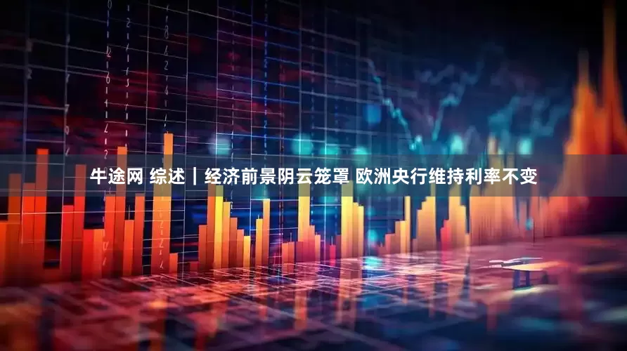 牛途网 综述｜经济前景阴云笼罩 欧洲央行维持利率不变