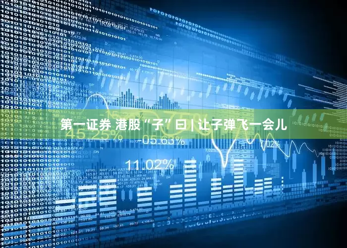 第一证券 港股“子”曰 | 让子弹飞一会儿