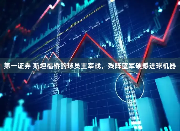 第一证券 斯坦福桥的球员主宰战，残阵蓝军硬撼进球机器