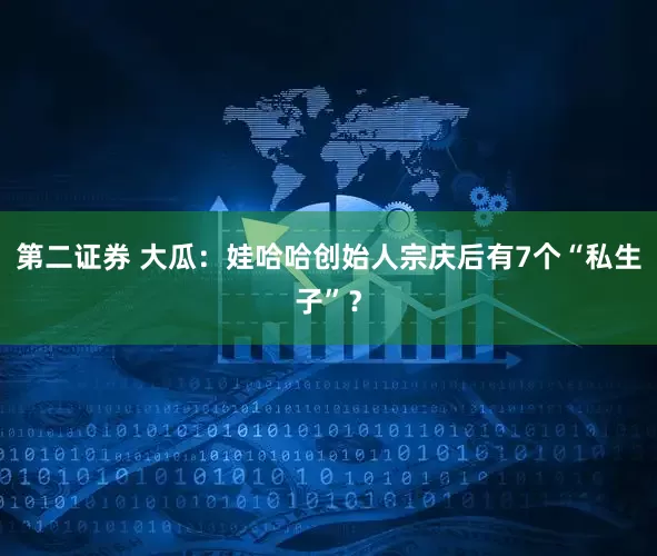 第二证券 大瓜：娃哈哈创始人宗庆后有7个“私生子”？