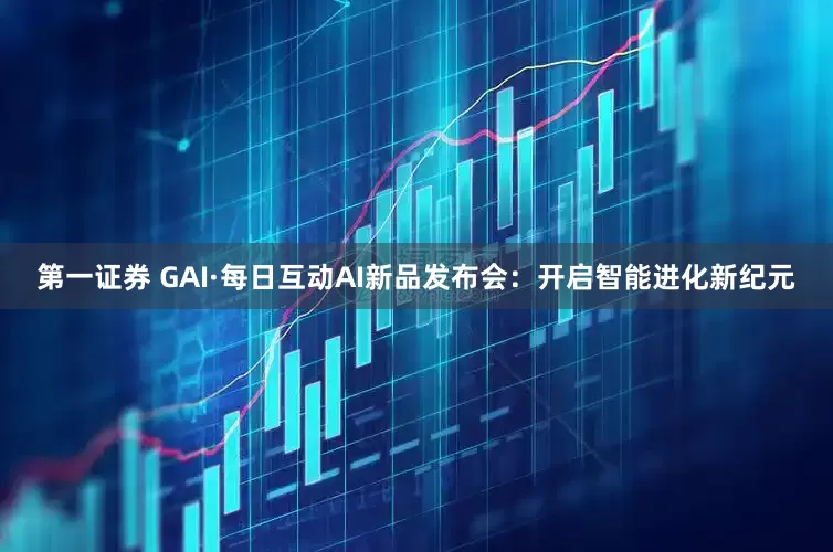 第一证券 GAI·每日互动AI新品发布会：开启智能进化新纪元