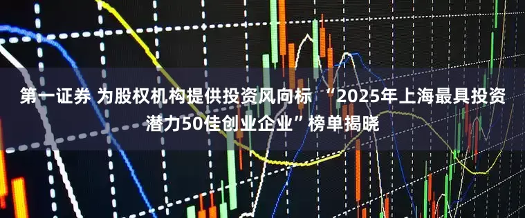 第一证券 为股权机构提供投资风向标  “2025年上海最具投资潜力50佳创业企业”榜单揭晓