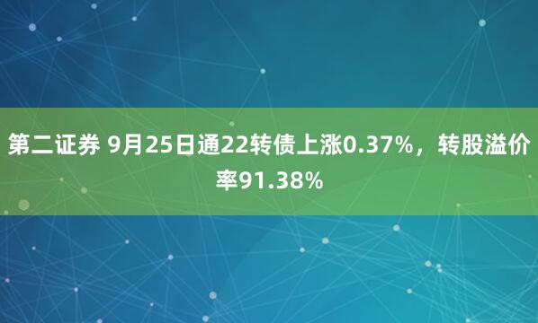 第二证券 9月25日通22转债上涨0.37%，转股溢价率91.38%