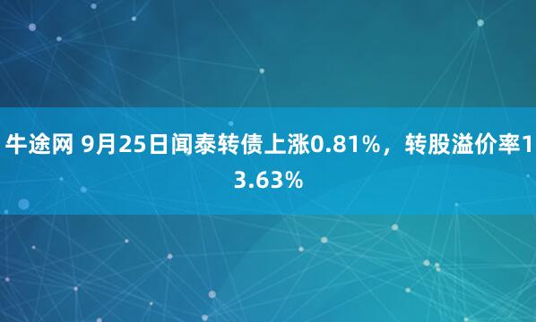牛途网 9月25日闻泰转债上涨0.81%，转股溢价率13.63%