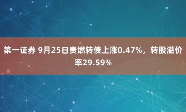 第一证券 9月25日贵燃转债上涨0.47%，转股溢价率29.59%