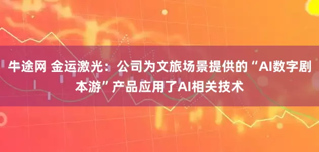 牛途网 金运激光：公司为文旅场景提供的“AI数字剧本游”产品应用了AI相关技术