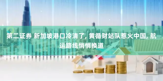 第二证券 新加坡港口冷清了, 黄循财站队惹火中国, 航运路线悄悄换道