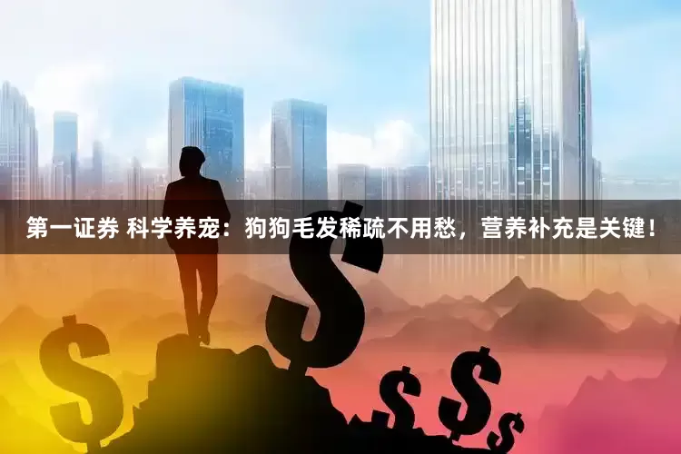 第一证券 科学养宠：狗狗毛发稀疏不用愁，营养补充是关键！