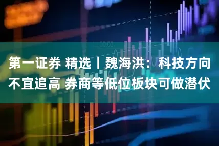 第一证券 精选丨魏海洪：科技方向不宜追高 券商等低位板块可做潜伏